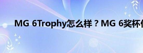 MG 6Trophy怎么样？MG 6奖杯价格