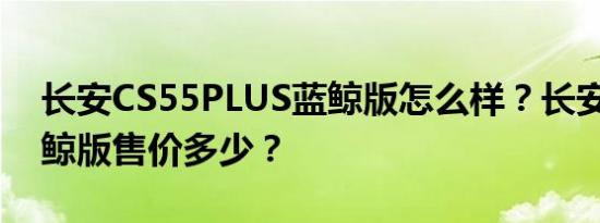 长安CS55PLUS蓝鲸版怎么样？长安cs55蓝鲸版售价多少？