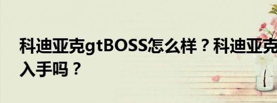 科迪亚克gtBOSS怎么样？科迪亚克GT值得入手吗？