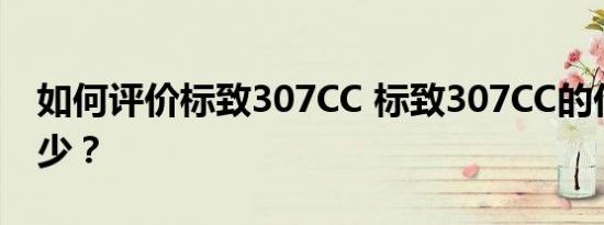 如何评价标致307CC 标致307CC的价格是多少？