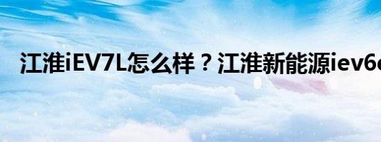 江淮iEV7L怎么样？江淮新能源iev6e参数