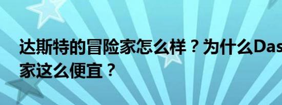 达斯特的冒险家怎么样？为什么Dast的冒险家这么便宜？