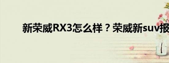 新荣威RX3怎么样？荣威新suv报价