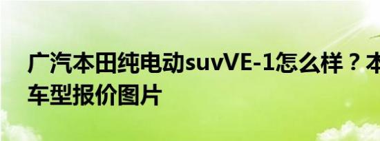 广汽本田纯电动suvVE-1怎么样？本田SUV车型报价图片