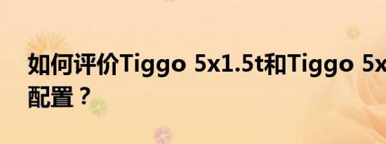 如何评价Tiggo 5x1.5t和Tiggo 5x 1.5T的配置？