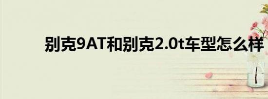 别克9AT和别克2.0t车型怎么样？