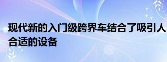 现代新的入门级跨界车结合了吸引人的外观和合适的设备