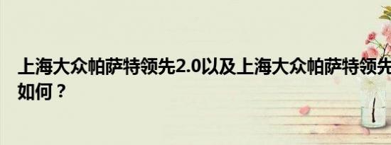 上海大众帕萨特领先2.0以及上海大众帕萨特领先2.0的表现如何？