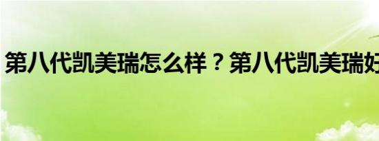 第八代凯美瑞怎么样？第八代凯美瑞好不好？