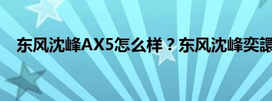 东风沈峰AX5怎么样？东风沈峰奕譞价格