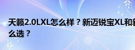 天籁2.0LXL怎么样？新迈锐宝XL和新天籁怎么选？