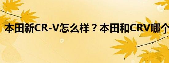 本田新CR-V怎么样？本田和CRV哪个更好？