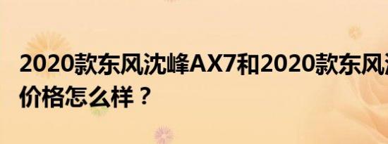 2020款东风沈峰AX7和2020款东风沈峰AX7价格怎么样？