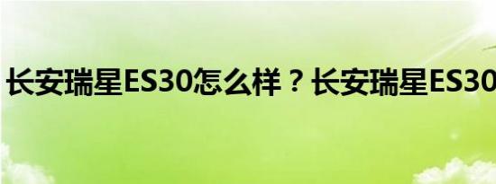 长安瑞星ES30怎么样？长安瑞星ES30多少钱