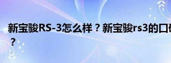 新宝骏RS-3怎么样？新宝骏rs3的口碑怎么样？