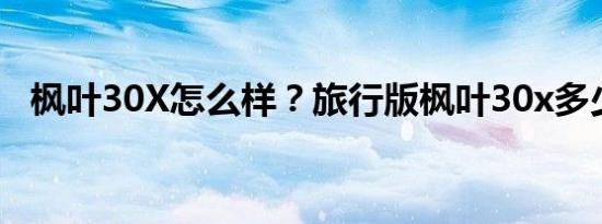 枫叶30X怎么样？旅行版枫叶30x多少钱？