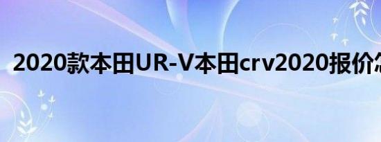 2020款本田UR-V本田crv2020报价怎么样