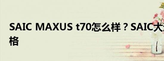 SAIC MAXUS t70怎么样？SAIC大通T70价格