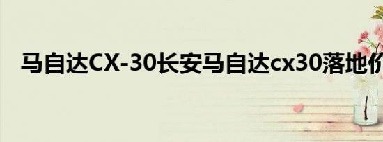 马自达CX-30长安马自达cx30落地价如何