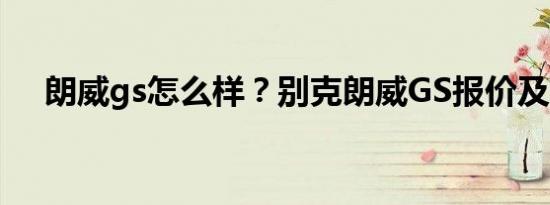 朗威gs怎么样？别克朗威GS报价及图片