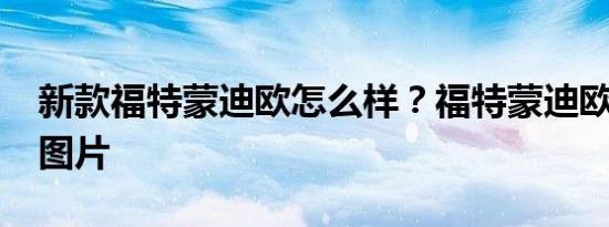 新款福特蒙迪欧怎么样？福特蒙迪欧2019年图片