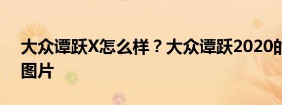 大众谭跃X怎么样？大众谭跃2020的报价和图片