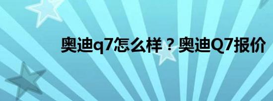 奥迪q7怎么样？奥迪Q7报价