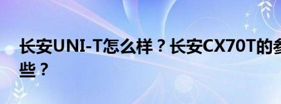 长安UNI-T怎么样？长安CX70T的参数有哪些？