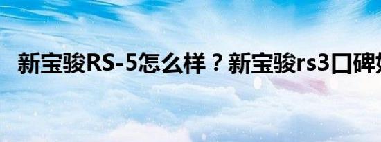 新宝骏RS-5怎么样？新宝骏rs3口碑如何？