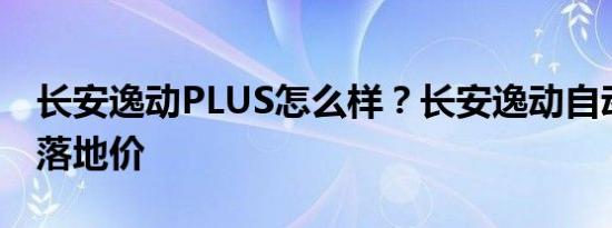 长安逸动PLUS怎么样？长安逸动自动变速器落地价