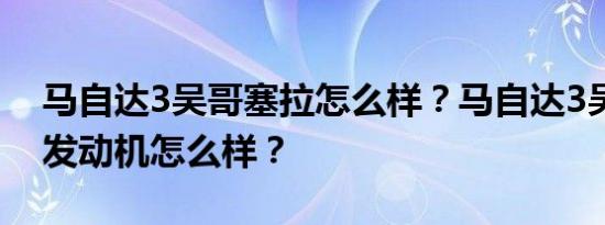 马自达3吴哥塞拉怎么样？马自达3吴哥塞拉发动机怎么样？