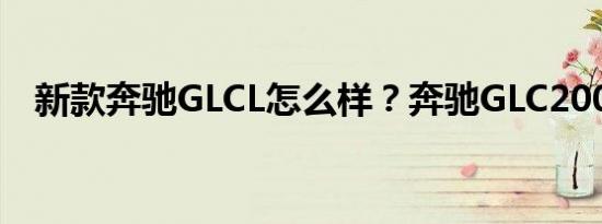 新款奔驰GLCL怎么样？奔驰GLC200报价