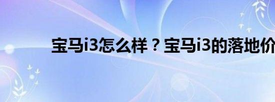 宝马i3怎么样？宝马i3的落地价