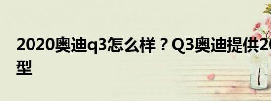 2020奥迪q3怎么样？Q3奥迪提供2020款车型