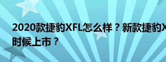 2020款捷豹XFL怎么样？新款捷豹XXL什么时候上市？