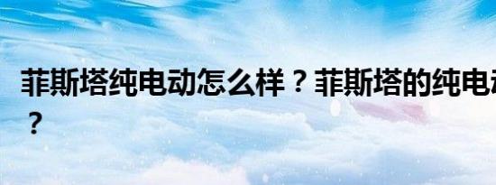 菲斯塔纯电动怎么样？菲斯塔的纯电动好不好？