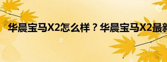 华晨宝马X2怎么样？华晨宝马X2最新优惠