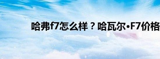 哈弗f7怎么样？哈瓦尔·F7价格