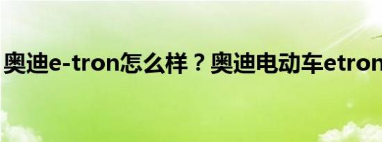 奥迪e-tron怎么样？奥迪电动车etron的价格