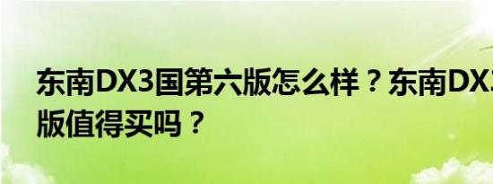 东南DX3国第六版怎么样？东南DX3国第六版值得买吗？