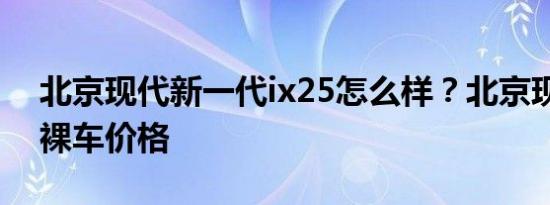 北京现代新一代ix25怎么样？北京现代ix25裸车价格