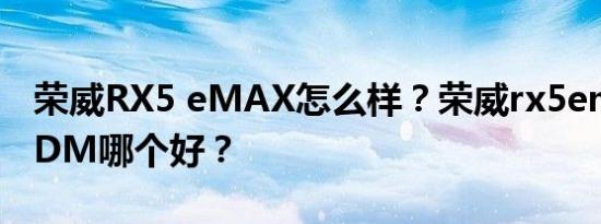 荣威RX5 eMAX怎么样？荣威rx5emax和唐DM哪个好？