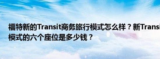 福特新的Transit商务旅行模式怎么样？新Transit商务旅行模式的六个座位是多少钱？