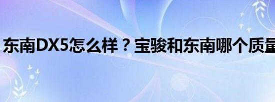 东南DX5怎么样？宝骏和东南哪个质量最好？