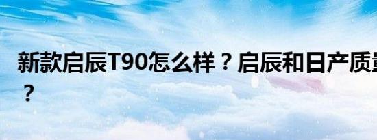 新款启辰T90怎么样？启辰和日产质量一样吗？