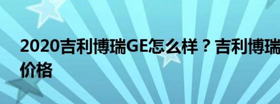 2020吉利博瑞GE怎么样？吉利博瑞2020款价格