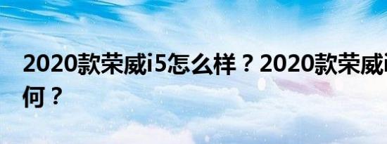 2020款荣威i5怎么样？2020款荣威i5质量如何？