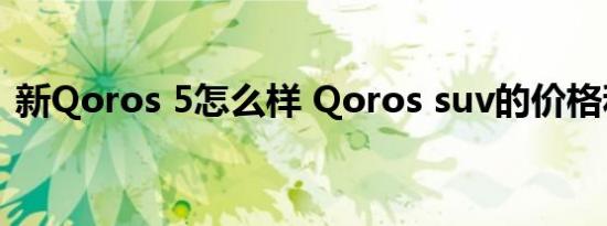 新Qoros 5怎么样 Qoros suv的价格和图片