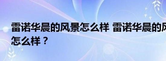 雷诺华晨的风景怎么样 雷诺华晨的风景质量怎么样？