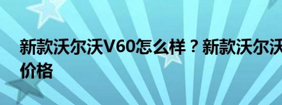 新款沃尔沃V60怎么样？新款沃尔沃xc90的价格